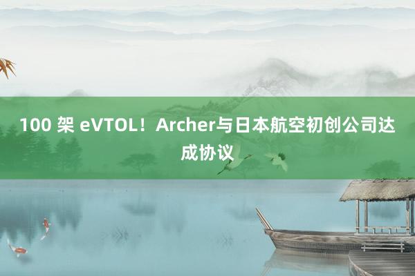 100 架 eVTOL！Archer与日本航空初创公司达成协议