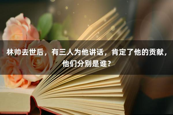 林帅去世后，有三人为他讲话，肯定了他的贡献，他们分别是谁？