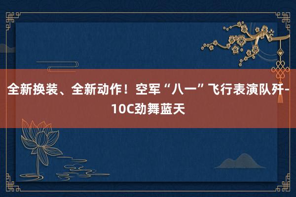 全新换装、全新动作！空军“八一”飞行表演队歼-10C劲舞蓝天