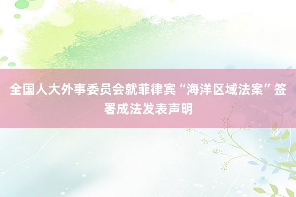 全国人大外事委员会就菲律宾“海洋区域法案”签署成法发表声明