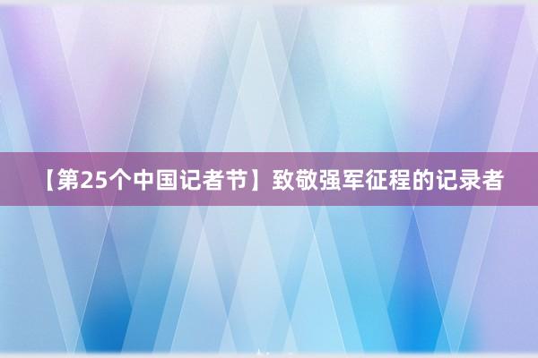 【第25个中国记者节】致敬强军征程的记录者