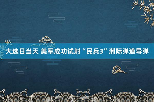 大选日当天 美军成功试射“民兵3”洲际弹道导弹