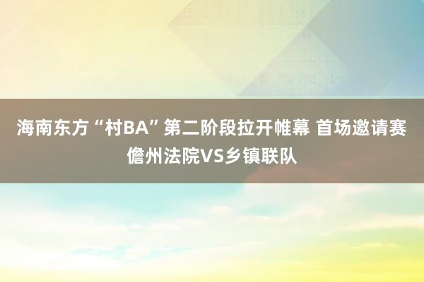 海南东方“村BA”第二阶段拉开帷幕 首场邀请赛儋州法院VS乡镇联队