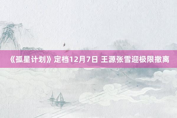 《孤星计划》定档12月7日 王源张雪迎极限撤离