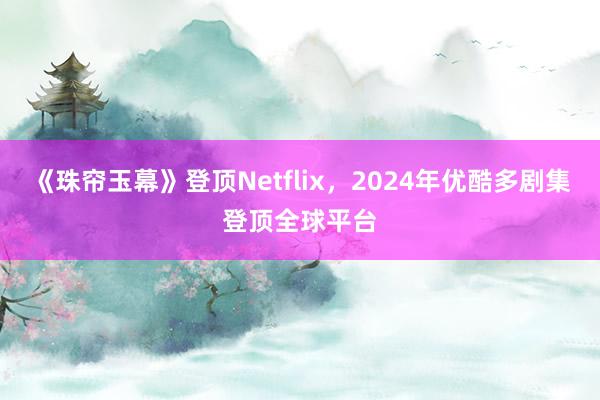 《珠帘玉幕》登顶Netflix，2024年优酷多剧集登顶全球平台