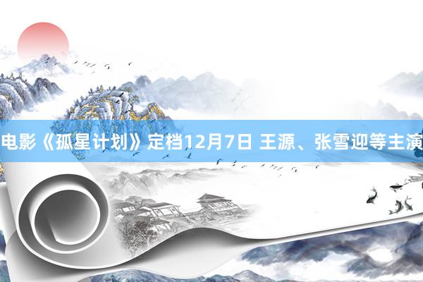 电影《孤星计划》定档12月7日 王源、张雪迎等主演