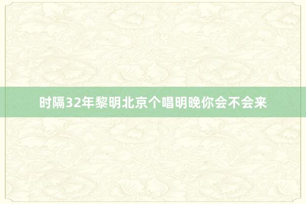 时隔32年黎明北京个唱明晚你会不会来