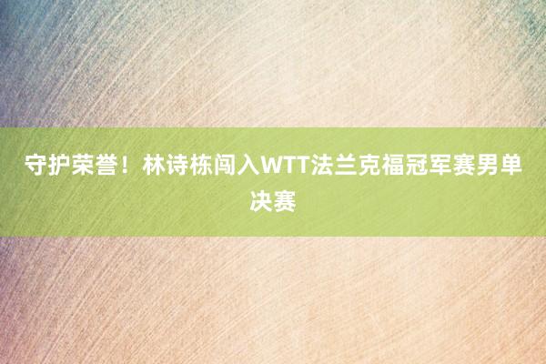 守护荣誉！林诗栋闯入WTT法兰克福冠军赛男单决赛