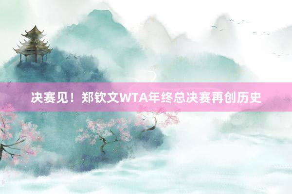 决赛见！郑钦文WTA年终总决赛再创历史