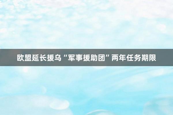 欧盟延长援乌“军事援助团”两年任务期限