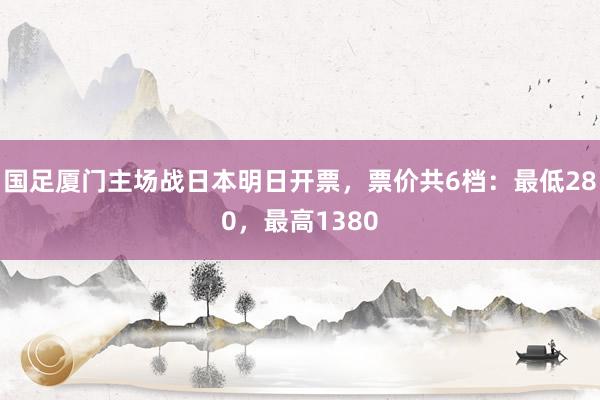 国足厦门主场战日本明日开票，票价共6档：最低280，最高1380