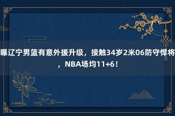 曝辽宁男篮有意外援升级，接触34岁2米06防守悍将，NBA场均11+6！