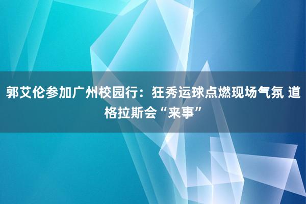 郭艾伦参加广州校园行：狂秀运球点燃现场气氛 道格拉斯会“来事”