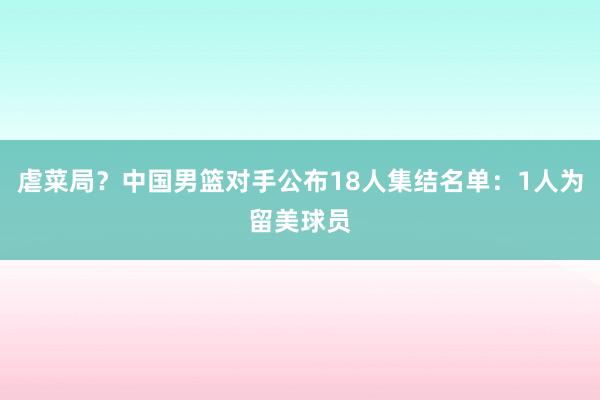 虐菜局？中国男篮对手公布18人集结名单：1人为留美球员