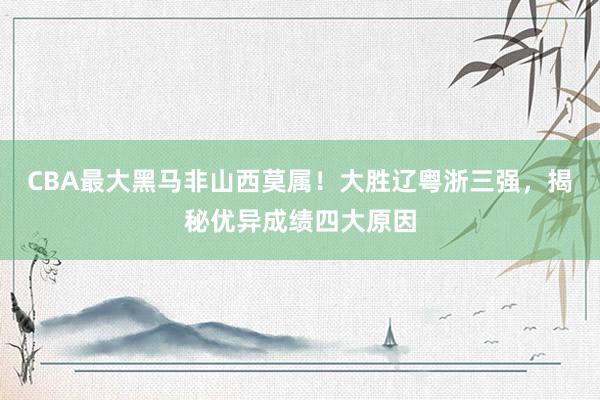 CBA最大黑马非山西莫属！大胜辽粤浙三强，揭秘优异成绩四大原因