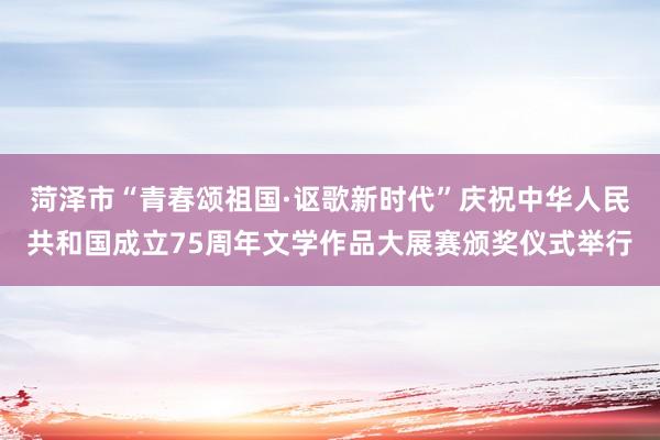 菏泽市“青春颂祖国·讴歌新时代”庆祝中华人民共和国成立75周年文学作品大展赛颁奖仪式举行