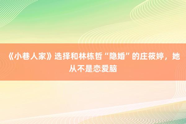 《小巷人家》选择和林栋哲“隐婚”的庄筱婷，她从不是恋爱脑