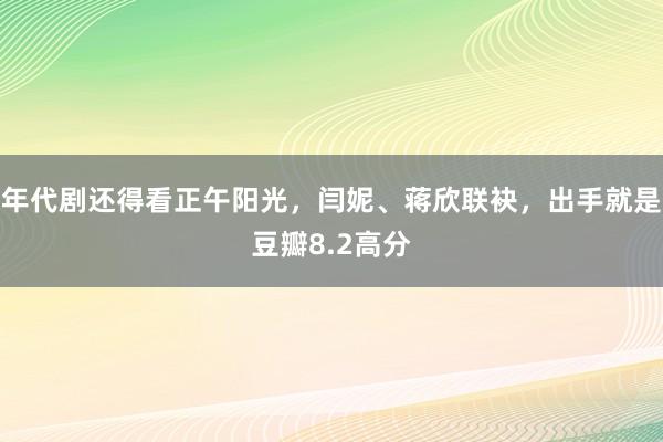 年代剧还得看正午阳光，闫妮、蒋欣联袂，出手就是豆瓣8.2高分