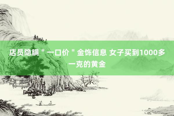 店员隐瞒＂一口价＂金饰信息 女子买到1000多一克的黄金