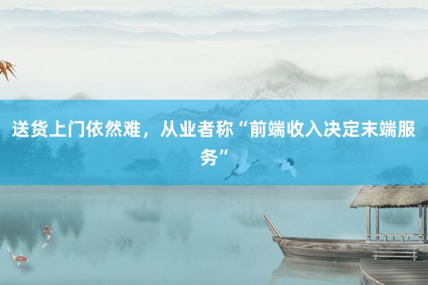 送货上门依然难，从业者称“前端收入决定末端服务”