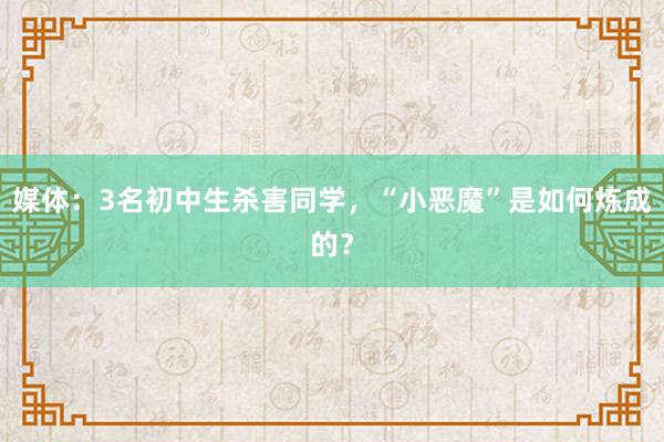 媒体：3名初中生杀害同学，“小恶魔”是如何炼成的？