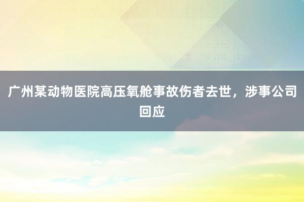 广州某动物医院高压氧舱事故伤者去世，涉事公司回应