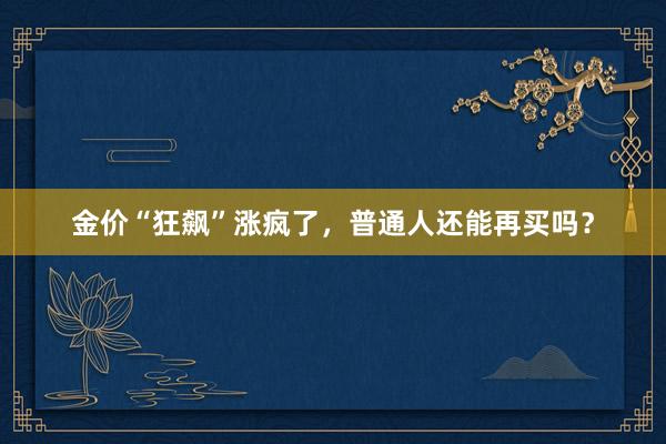 金价“狂飙”涨疯了，普通人还能再买吗？