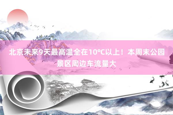 北京未来9天最高温全在10℃以上！本周末公园景区周边车流量大