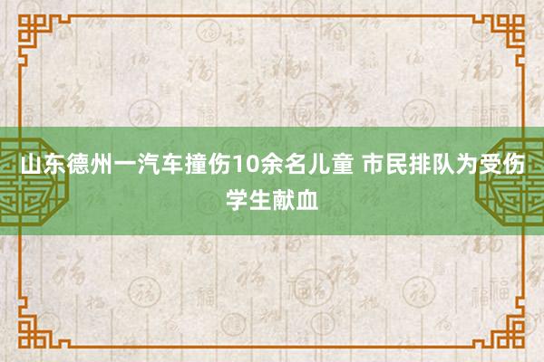 山东德州一汽车撞伤10余名儿童 市民排队为受伤学生献血