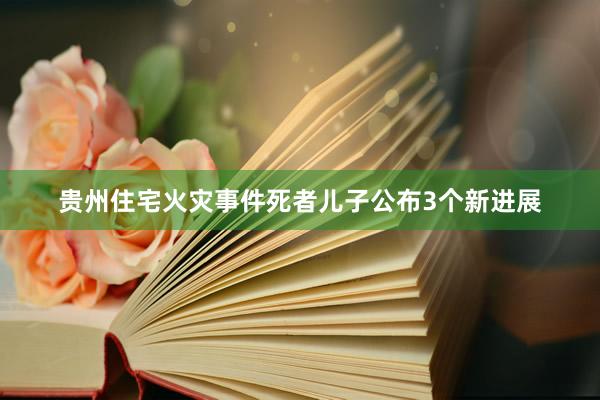 贵州住宅火灾事件死者儿子公布3个新进展