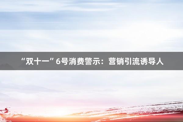 “双十一”6号消费警示：营销引流诱导人