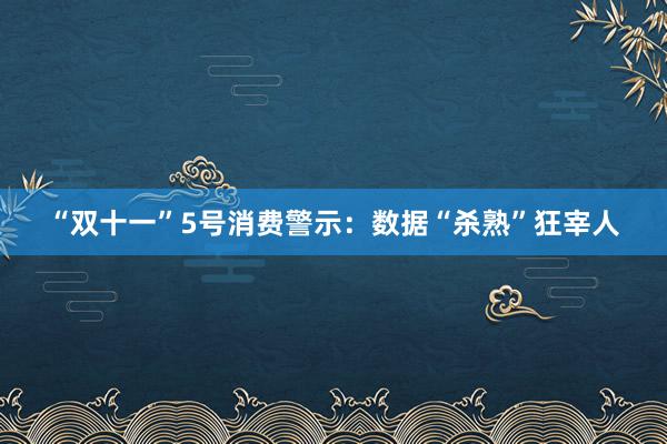 “双十一”5号消费警示：数据“杀熟”狂宰人