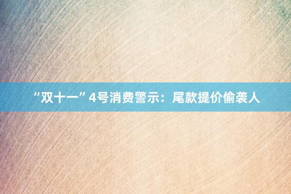 “双十一”4号消费警示：尾款提价偷袭人