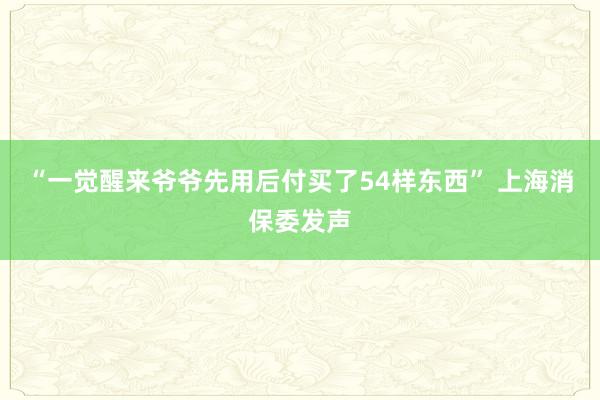 “一觉醒来爷爷先用后付买了54样东西” 上海消保委发声