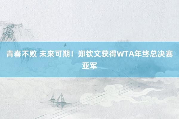 青春不败 未来可期！郑钦文获得WTA年终总决赛亚军