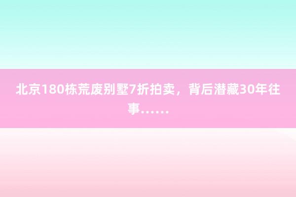 北京180栋荒废别墅7折拍卖，背后潜藏30年往事……