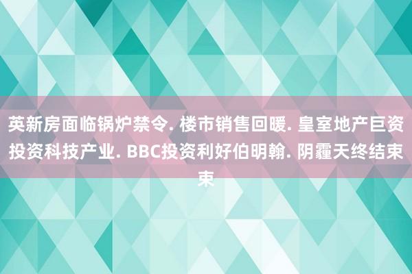 英新房面临锅炉禁令. 楼市销售回暖. 皇室地产巨资投资科技产业. BBC投资利好伯明翰. 阴霾天终结束