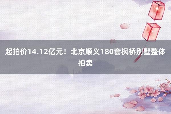 起拍价14.12亿元！北京顺义180套枫桥别墅整体拍卖