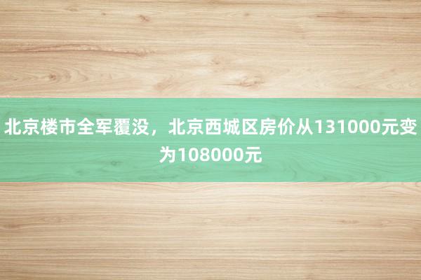 北京楼市全军覆没，北京西城区房价从131000元变为108000元