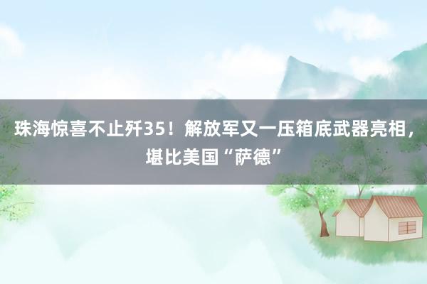 珠海惊喜不止歼35！解放军又一压箱底武器亮相，堪比美国“萨德”