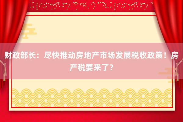 财政部长：尽快推动房地产市场发展税收政策！房产税要来了？