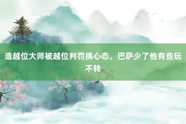 造越位大师被越位判罚搞心态，巴萨少了他有些玩不转