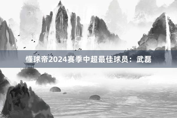 懂球帝2024赛季中超最佳球员：武磊