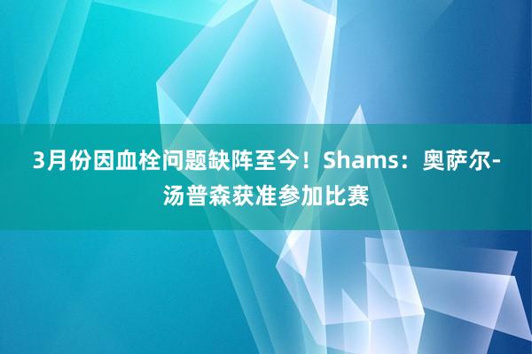 3月份因血栓问题缺阵至今！Shams：奥萨尔-汤普森获准参加比赛