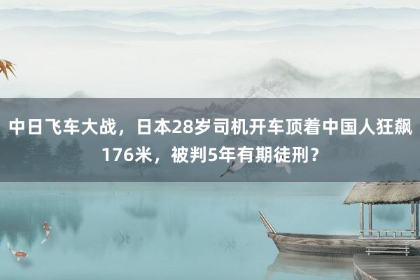 中日飞车大战，日本28岁司机开车顶着中国人狂飙176米，被判5年有期徒刑？