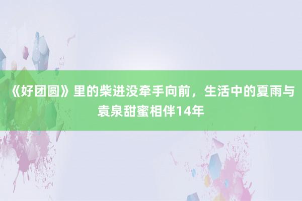 《好团圆》里的柴进没牵手向前，生活中的夏雨与袁泉甜蜜相伴14年