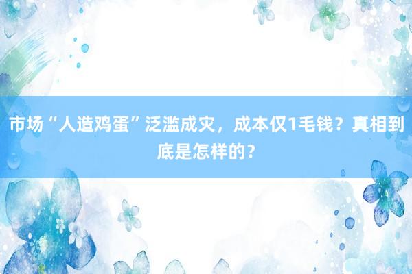 市场“人造鸡蛋”泛滥成灾，成本仅1毛钱？真相到底是怎样的？