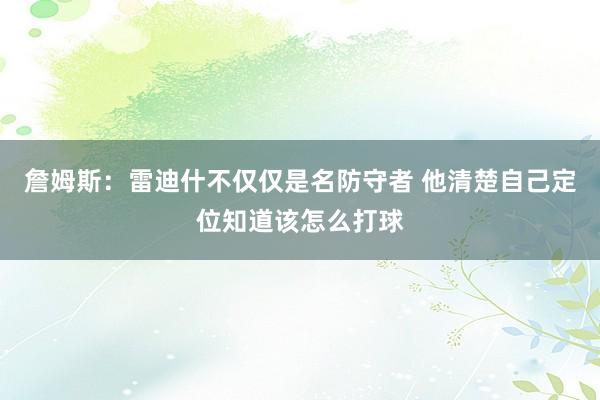 詹姆斯：雷迪什不仅仅是名防守者 他清楚自己定位知道该怎么打球