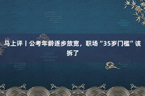 马上评丨公考年龄逐步放宽，职场“35岁门槛”该拆了