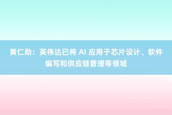 黄仁勋：英伟达已将 AI 应用于芯片设计、软件编写和供应链管理等领域